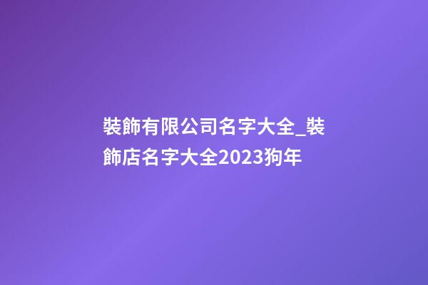 裝飾有限公司名字大全_裝飾店名字大全2023狗年-第1張-公司起名-玄機派