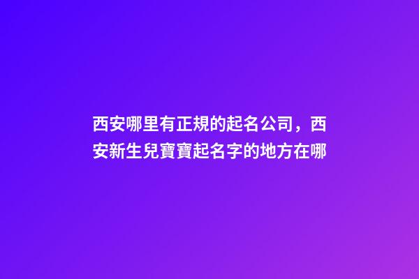西安哪里有正規的起名公司，西安新生兒寶寶起名字的地方在哪-第1張-公司起名-玄機派