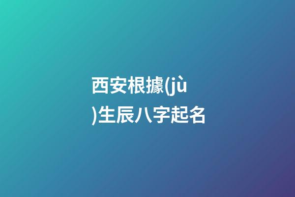西安根據(jù)生辰八字起名(西安哪里有給寶寶起名字的地方)