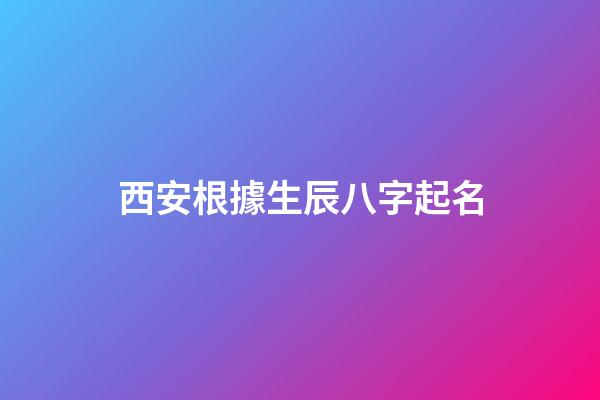 西安根據生辰八字起名(西安哪里有給寶寶起名字的地方)-第1張-寶寶起名-玄機派
