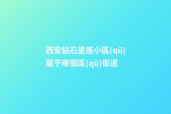 西安鉆石星座小區(qū)屬于哪個區(qū)街道-第1張-星座運(yùn)勢-玄機(jī)派