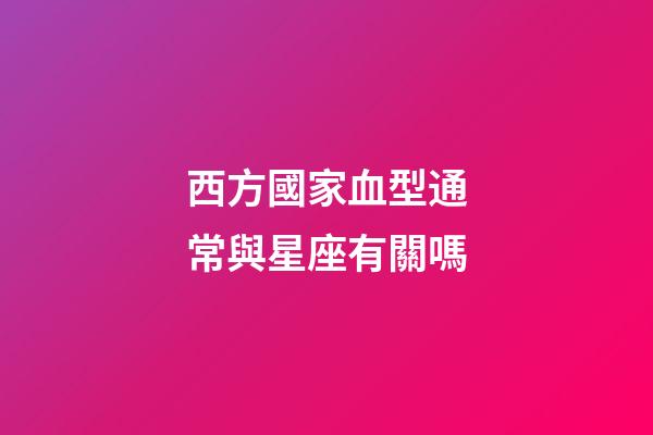 西方國家血型通常與星座有關嗎-第1張-星座運勢-玄機派