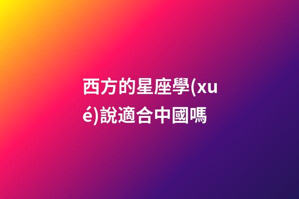 西方的星座學(xué)說適合中國嗎-第1張-星座運(yùn)勢-玄機(jī)派
