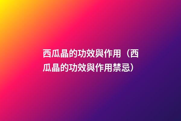 西瓜晶的功效與作用（西瓜晶的功效與作用禁忌）