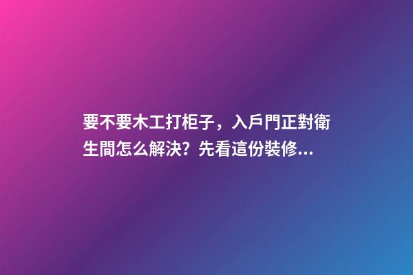 要不要木工打柜子，入戶門正對衛生間怎么解決？先看這份裝修總結