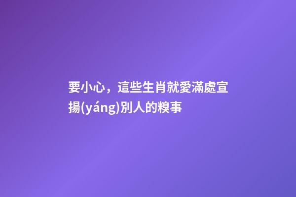 要小心，這些生肖就愛滿處宣揚(yáng)別人的糗事