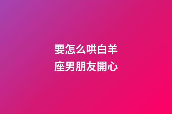 要怎么哄白羊座男朋友開心-第1張-星座運勢-玄機派