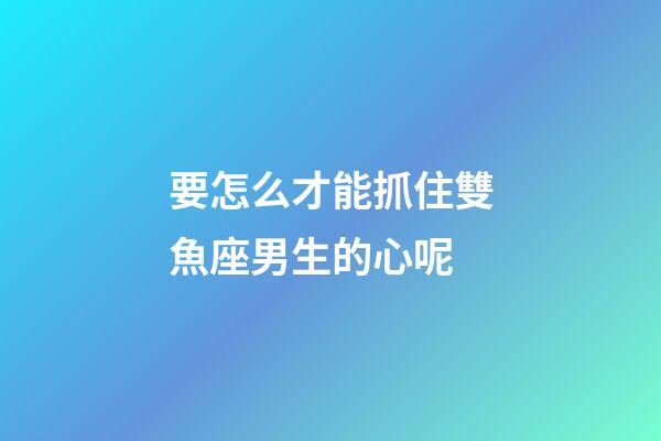 要怎么才能抓住雙魚座男生的心呢-第1張-星座運勢-玄機派