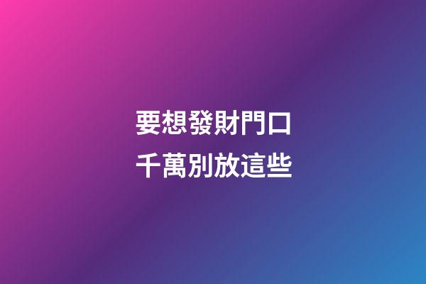 要想發財門口千萬別放這些
