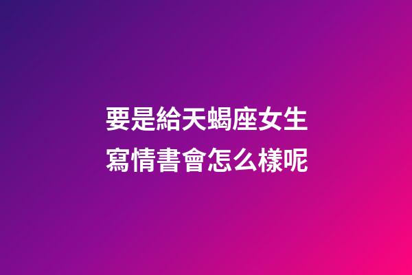 要是給天蝎座女生寫情書會怎么樣呢-第1張-星座運勢-玄機派