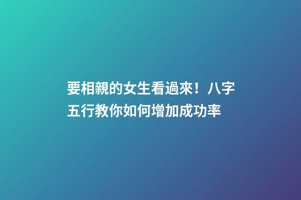 要相親的女生看過來！八字五行教你如何增加成功率