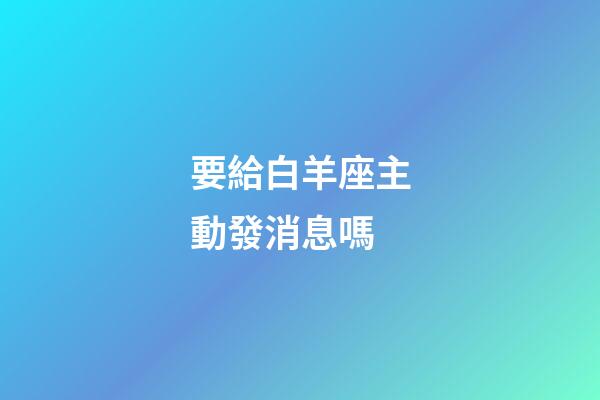 要給白羊座主動發消息嗎-第1張-星座運勢-玄機派