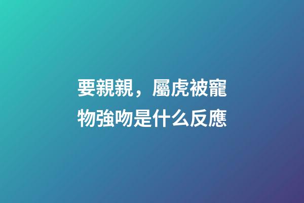 要親親，屬虎被寵物強吻是什么反應