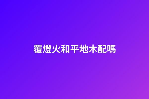 覆燈火和平地木配嗎