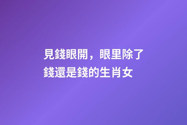 見錢眼開，眼里除了錢還是錢的生肖女
