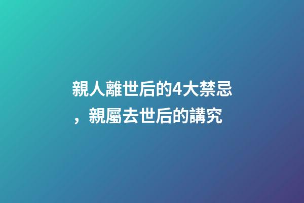 親人離世后的4大禁忌，親屬去世后的講究
