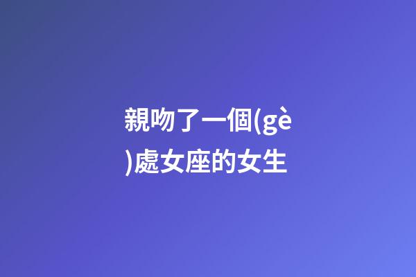 親吻了一個(gè)處女座的女生-第1張-星座運(yùn)勢(shì)-玄機(jī)派