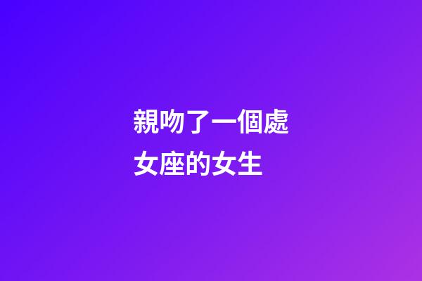 親吻了一個處女座的女生-第1張-星座運勢-玄機派