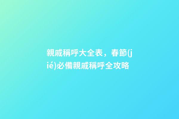 親戚稱呼大全表，春節(jié)必備親戚稱呼全攻略-第1張-觀點-玄機派