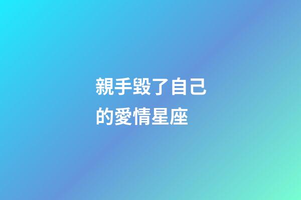 親手毀了自己的愛情星座-第1張-星座運勢-玄機派