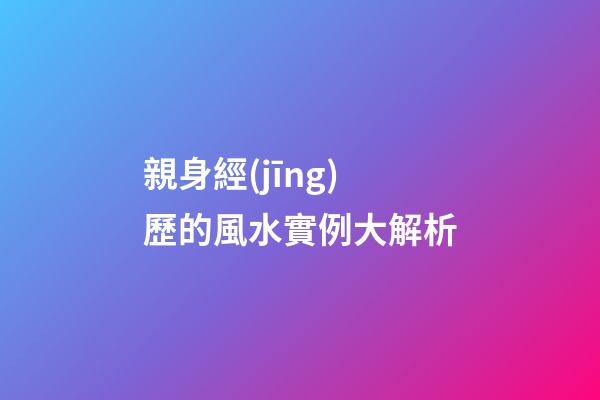 親身經(jīng)歷的風水實例大解析
