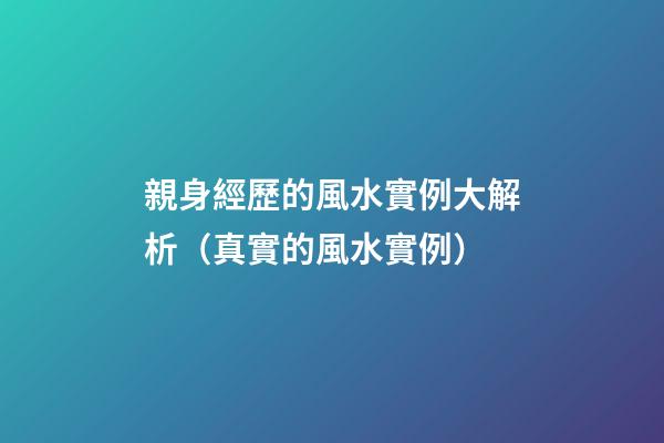 親身經歷的風水實例大解析（真實的風水實例）