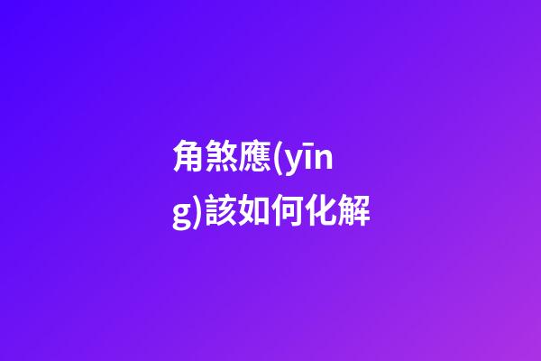 角煞應(yīng)該如何化解