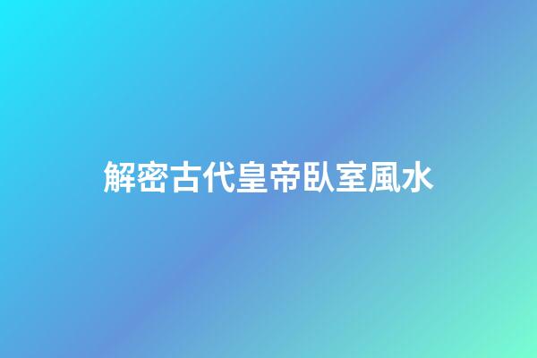 解密古代皇帝臥室風水