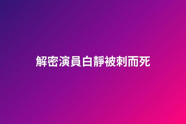 解密演員白靜被刺而死