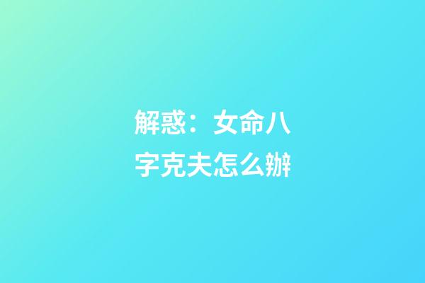 解惑：女命八字克夫怎么辦