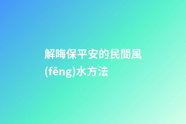 解晦保平安的民間風(fēng)水方法