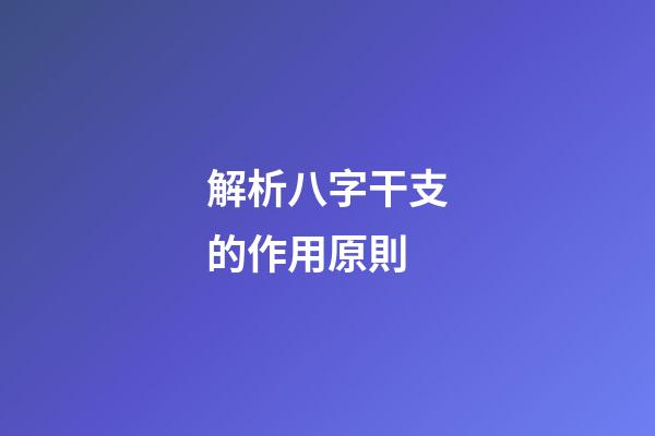 解析八字干支的作用原則