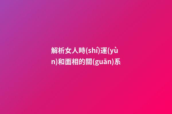 解析女人時(shí)運(yùn)和面相的關(guān)系