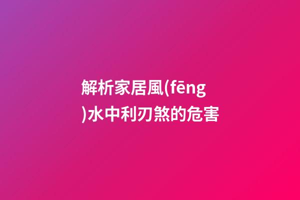 解析家居風(fēng)水中利刃煞的危害