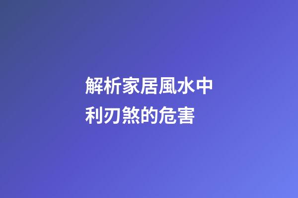 解析家居風水中利刃煞的危害