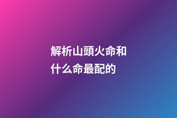 解析山頭火命和什么命最配的