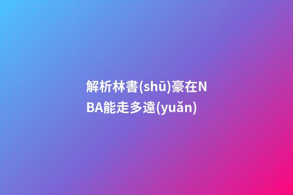 解析林書(shū)豪在NBA能走多遠(yuǎn)