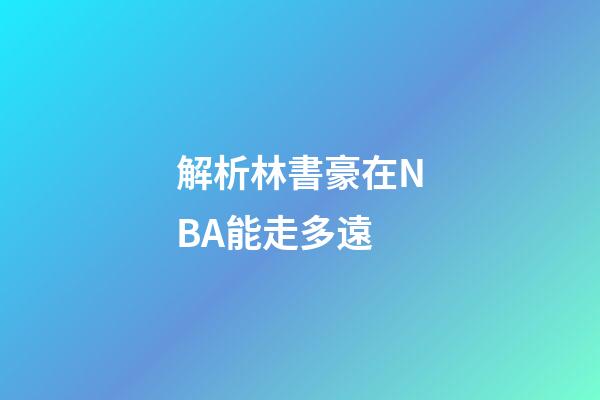 解析林書豪在NBA能走多遠
