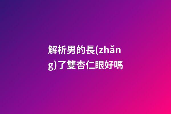 解析男的長(zhǎng)了雙杏仁眼好嗎
