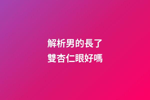 解析男的長了雙杏仁眼好嗎