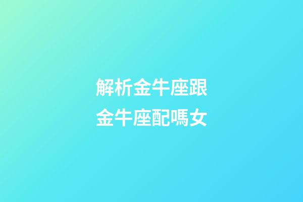 解析金牛座跟金牛座配嗎女-第1張-星座運勢-玄機派