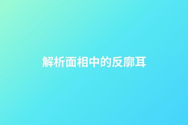 解析面相中的反廓耳