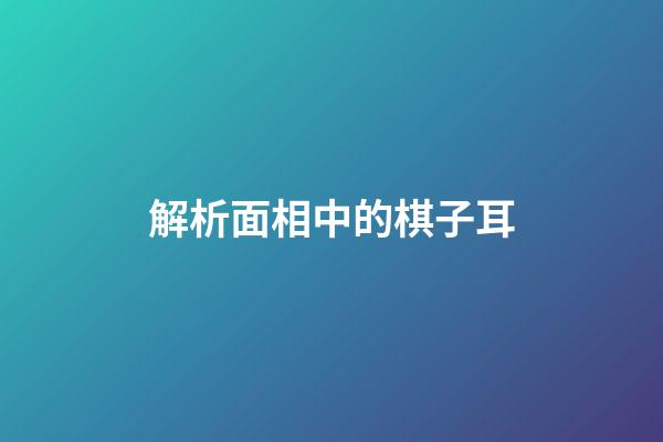 解析面相中的棋子耳