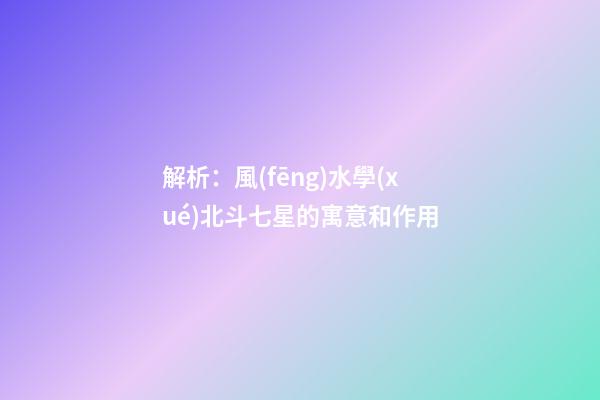 解析：風(fēng)水學(xué)北斗七星的寓意和作用