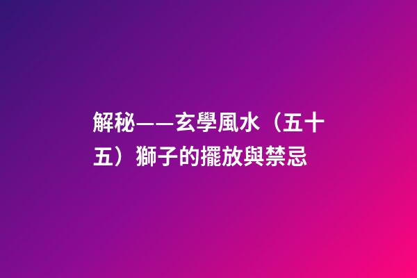 解秘——玄學風水（五十五）獅子的擺放與禁忌