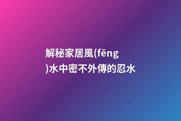 解秘家居風(fēng)水中密不外傳的忍水