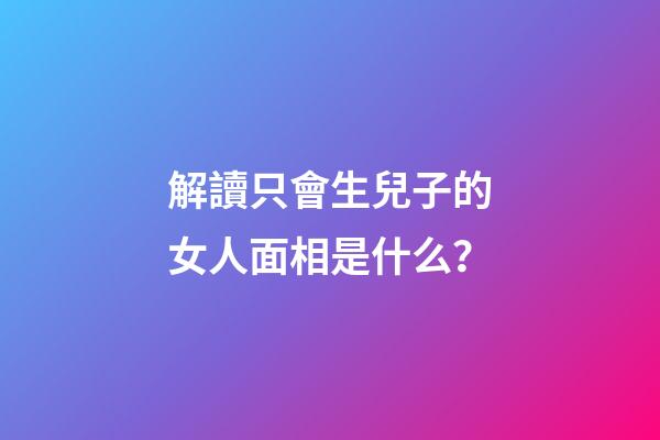 解讀只會生兒子的女人面相是什么？