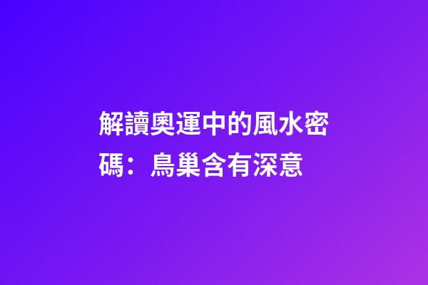 解讀奧運中的風水密碼：鳥巢含有深意