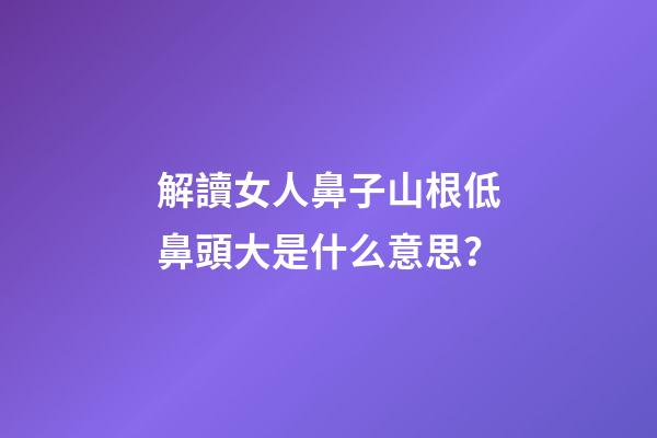 解讀女人鼻子山根低鼻頭大是什么意思？
