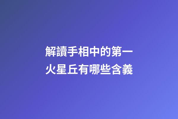 解讀手相中的第一火星丘有哪些含義